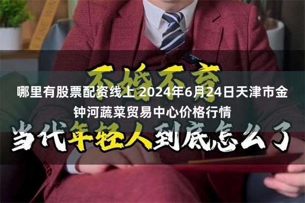 哪里有股票配资线上 2024年6月24日天津市金钟河蔬菜贸易中心价格行情