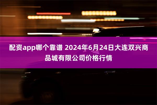 配资app哪个靠谱 2024年6月24日大连双兴商品城有限公司价格行情