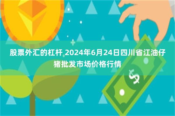 股票外汇的杠杆 2024年6月24日四川省江油仔猪批发市场价格行情