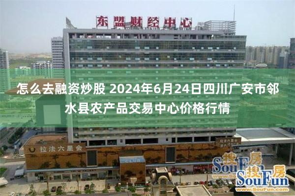 怎么去融资炒股 2024年6月24日四川广安市邻水县农产品交易中心价格行情