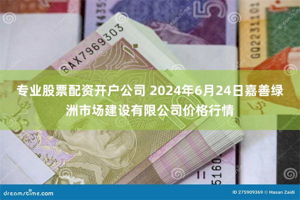 专业股票配资开户公司 2024年6月24日嘉善绿洲市场建设有限公司价格行情