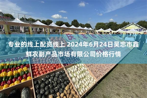 专业的线上配资线上 2024年6月24日吴忠市鑫鲜农副产品市场有限公司价格行情