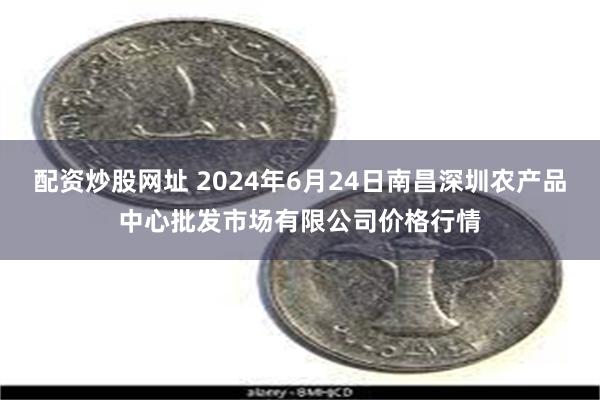 配资炒股网址 2024年6月24日南昌深圳农产品中心批发市场有限公司价格行情