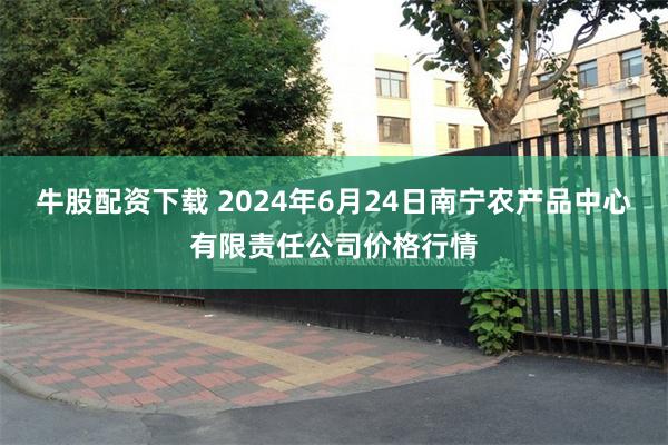 牛股配资下载 2024年6月24日南宁农产品中心有限责任公司价格行情