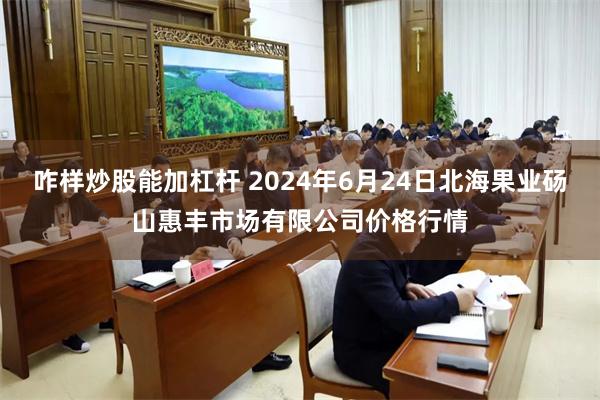 咋样炒股能加杠杆 2024年6月24日北海果业砀山惠丰市场有限公司价格行情