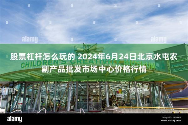 股票杠杆怎么玩的 2024年6月24日北京水屯农副产品批发市场中心价格行情