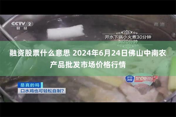 融资股票什么意思 2024年6月24日佛山中南农产品批发市场价格行情