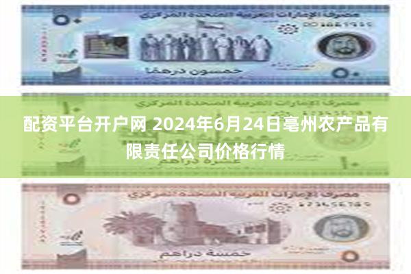 配资平台开户网 2024年6月24日亳州农产品有限责任公司价格行情