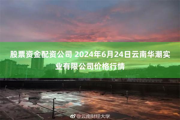 股票资金配资公司 2024年6月24日云南华潮实业有限公司价格行情