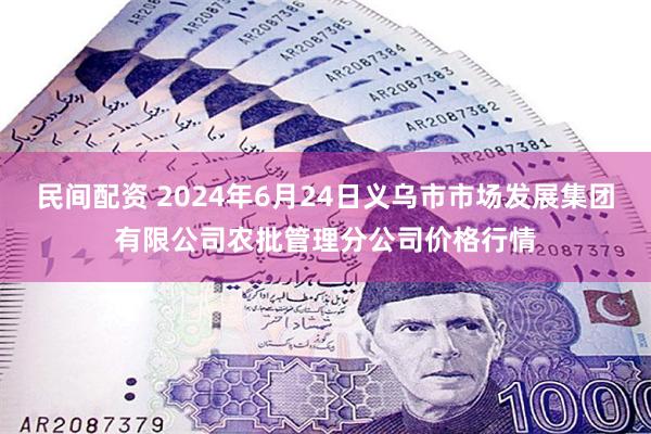 民间配资 2024年6月24日义乌市市场发展集团有限公司农批管理分公司价格行情