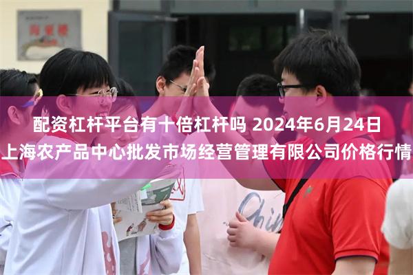 配资杠杆平台有十倍杠杆吗 2024年6月24日上海农产品中心批发市场经营管理有限公司价格行情