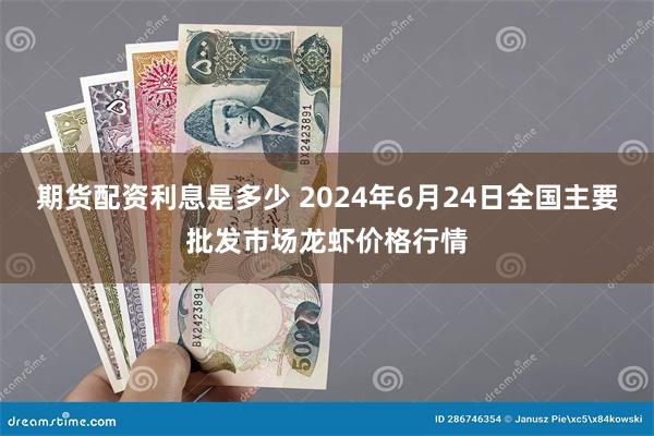 期货配资利息是多少 2024年6月24日全国主要批发市场龙虾价格行情