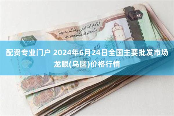 配资专业门户 2024年6月24日全国主要批发市场龙眼(乌圆)价格行情