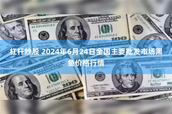 杠杆炒股 2024年6月24日全国主要批发市场黑鱼价格行情