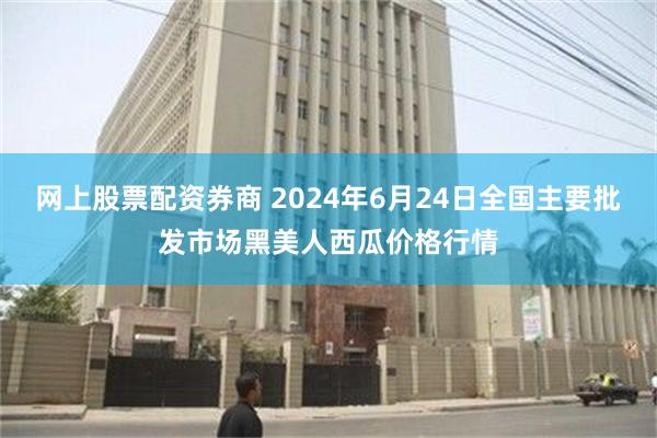 网上股票配资券商 2024年6月24日全国主要批发市场黑美人西瓜价格行情