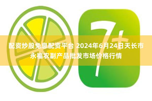 配资炒股免息配资平台 2024年6月24日天长市永福农副产品批发市场价格行情