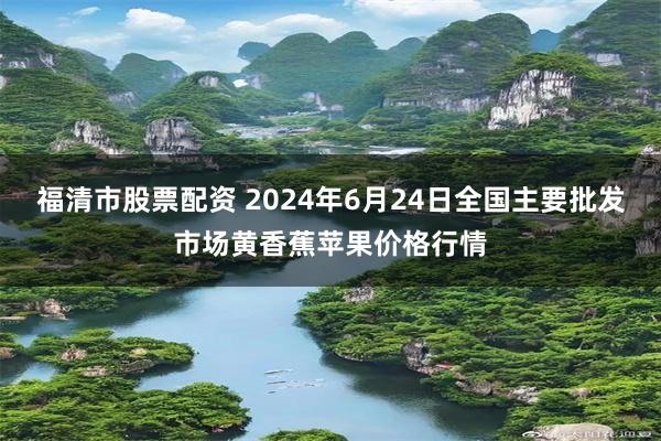 福清市股票配资 2024年6月24日全国主要批发市场黄香蕉苹果价格行情