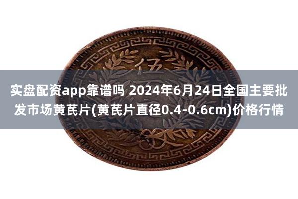 实盘配资app靠谱吗 2024年6月24日全国主要批发市场黄芪片(黄芪片直径0.4-0.6cm)价格行情