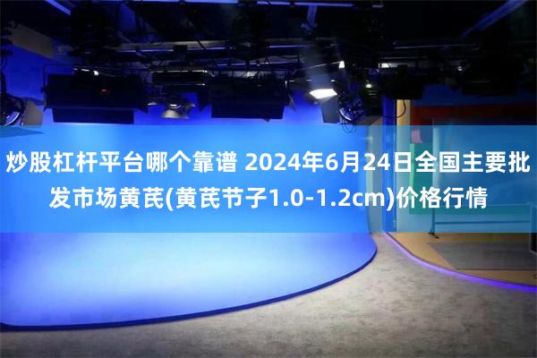 炒股杠杆平台哪个靠谱 2024年6月24日全国主要批发市场黄芪(黄芪节子1.0-1.2cm)价格行情