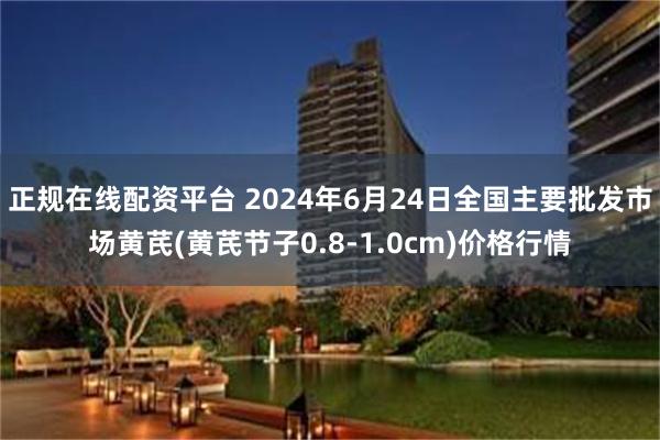 正规在线配资平台 2024年6月24日全国主要批发市场黄芪(黄芪节子0.8-1.0cm)价格行情