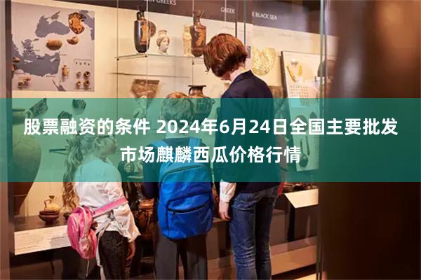 股票融资的条件 2024年6月24日全国主要批发市场麒麟西瓜价格行情