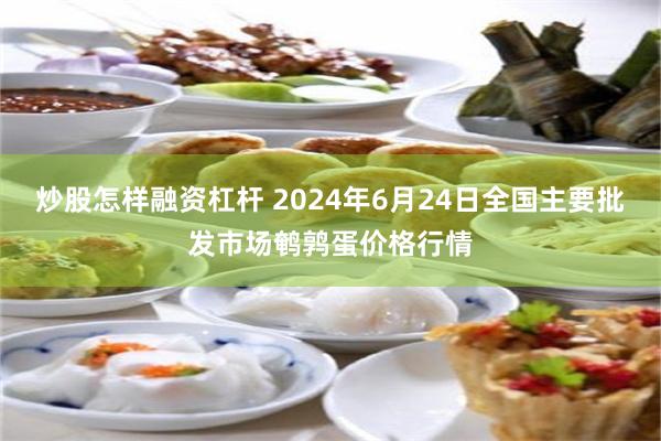 炒股怎样融资杠杆 2024年6月24日全国主要批发市场鹌鹑蛋价格行情