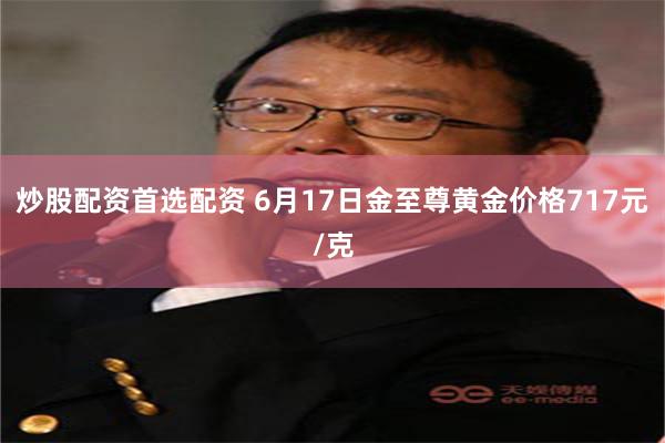 炒股配资首选配资 6月17日金至尊黄金价格717元/克