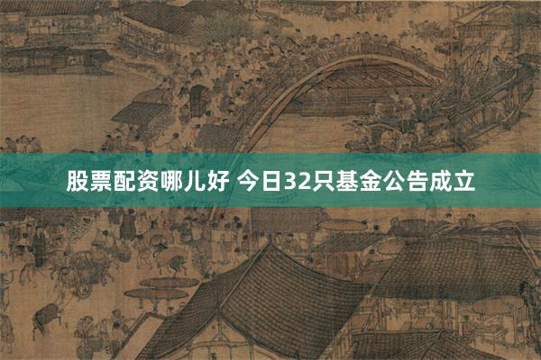 股票配资哪儿好 今日32只基金公告成立