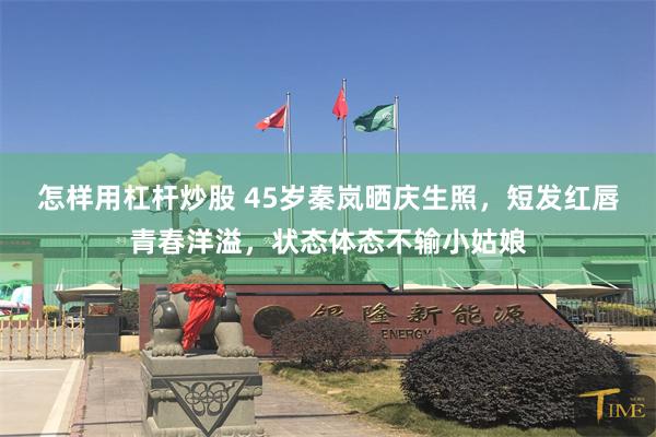 怎样用杠杆炒股 45岁秦岚晒庆生照，短发红唇青春洋溢，状态体态不输小姑娘