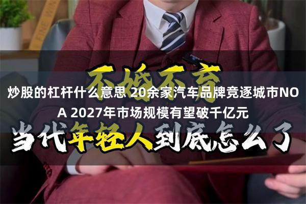 炒股的杠杆什么意思 20余家汽车品牌竞逐城市NOA 2027年市场规模有望破千亿元