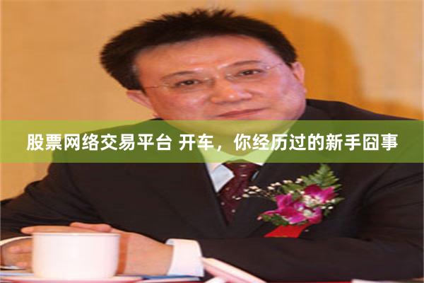 股票网络交易平台 开车，你经历过的新手囧事