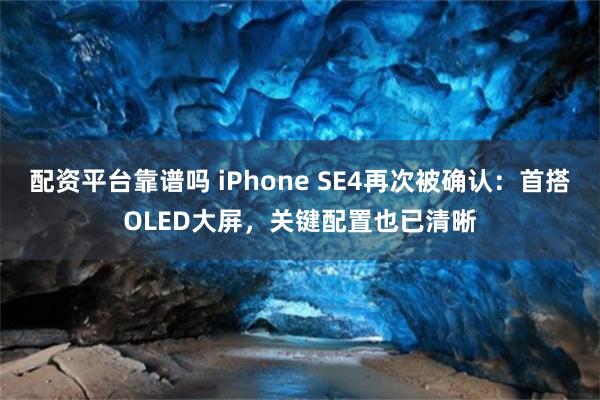 配资平台靠谱吗 iPhone SE4再次被确认：首搭OLED大屏，关键配置也已清晰