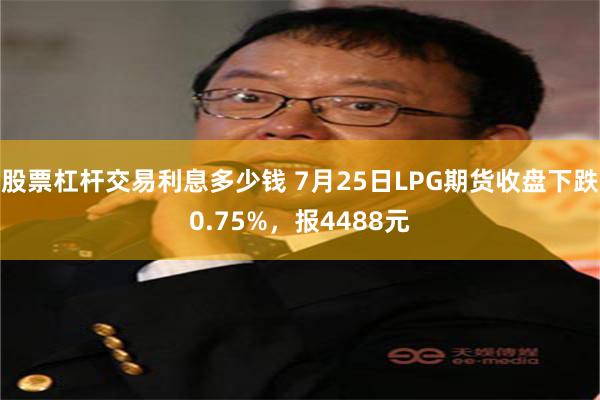 股票杠杆交易利息多少钱 7月25日LPG期货收盘下跌0.75%，报4488元