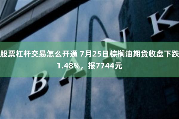 股票杠杆交易怎么开通 7月25日棕榈油期货收盘下跌1.48%，报7744元