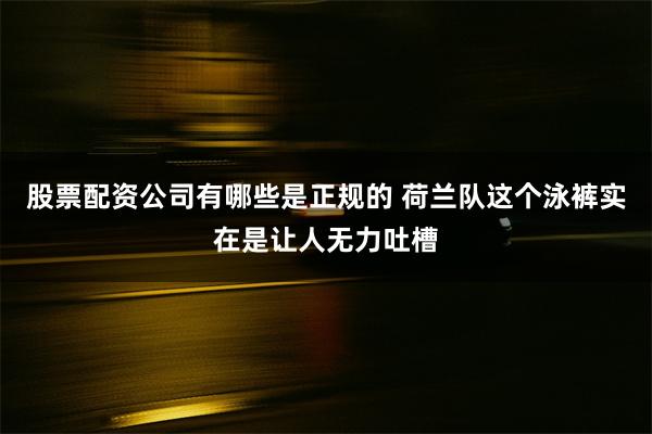 股票配资公司有哪些是正规的 荷兰队这个泳裤实在是让人无力吐槽