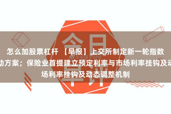 怎么加股票杠杆 【早报】上交所制定新一轮指数业务三年行动方案；保险业首提建立预定利率与市场利率挂钩及动态调整机制