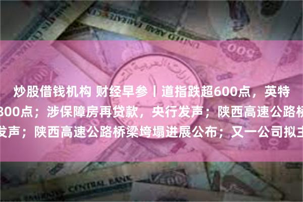 炒股借钱机构 财经早参丨道指跌超600点，英特尔跌26%，人民币涨超800点；涉保障房再贷款，央行发声；陕西高速公路桥梁垮塌进展公布；又一公司拟主动退市