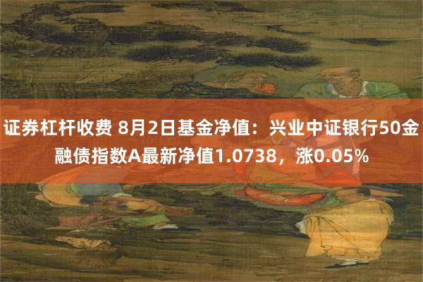 证券杠杆收费 8月2日基金净值：兴业中证银行50金融债指数A最新净值1.0738，涨0.05%