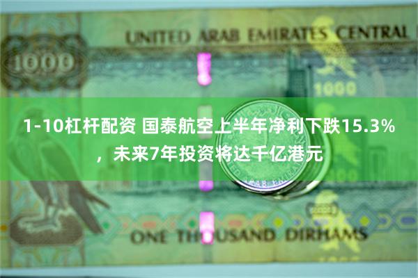 1-10杠杆配资 国泰航空上半年净利下跌15.3%，未来7年投资将达千亿港元