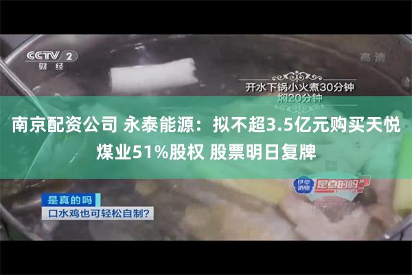 南京配资公司 永泰能源：拟不超3.5亿元购买天悦煤业51%股权 股票明日复牌