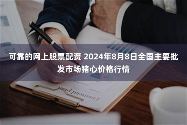 可靠的网上股票配资 2024年8月8日全国主要批发市场猪心价格行情