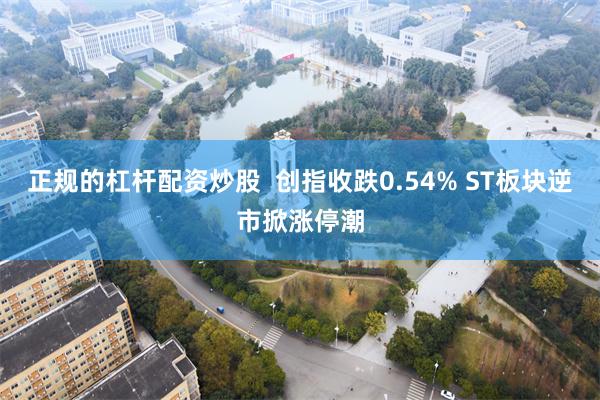 正规的杠杆配资炒股  创指收跌0.54% ST板块逆市掀涨停潮