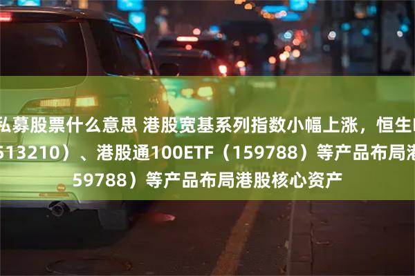 私募股票什么意思 港股宽基系列指数小幅上涨，恒生ETF易方达（513210）、港股通100ETF（159788）等产品布局港股核心资产