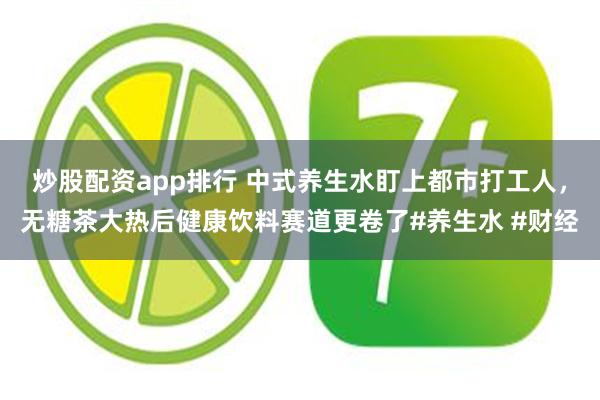 炒股配资app排行 中式养生水盯上都市打工人，无糖茶大热后健康饮料赛道更卷了#养生水 #财经