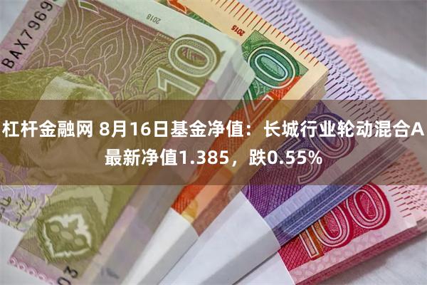 杠杆金融网 8月16日基金净值：长城行业轮动混合A最新净值1.385，跌0.55%