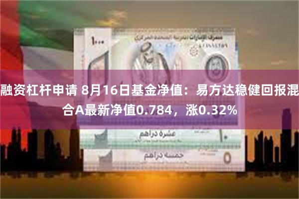 融资杠杆申请 8月16日基金净值：易方达稳健回报混合A最新净值0.784，涨0.32%