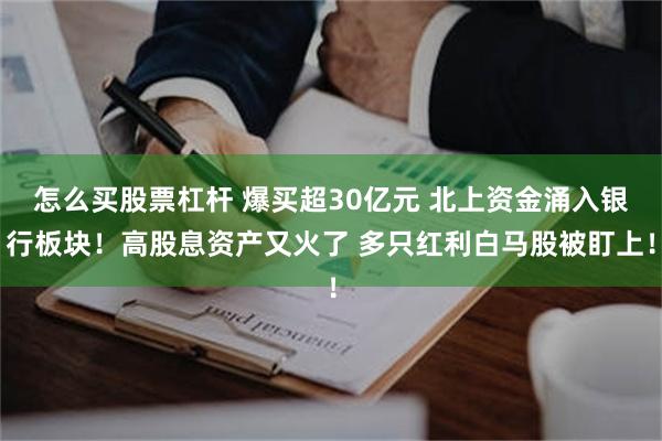 怎么买股票杠杆 爆买超30亿元 北上资金涌入银行板块！高股息资产又火了 多只红利白马股被盯上！