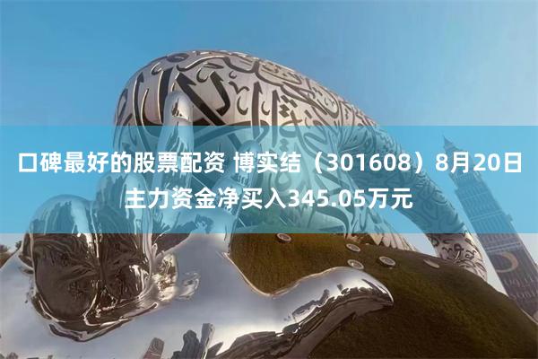 口碑最好的股票配资 博实结（301608）8月20日主力资金净买入345.05万元