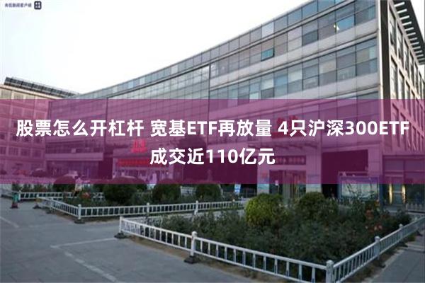 股票怎么开杠杆 宽基ETF再放量 4只沪深300ETF成交近110亿元