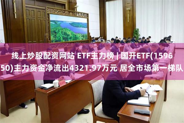 线上炒股配资网站 ETF主力榜 | 国开ETF(159650)主力资金净流出4321.97万元 居全市场第一梯队